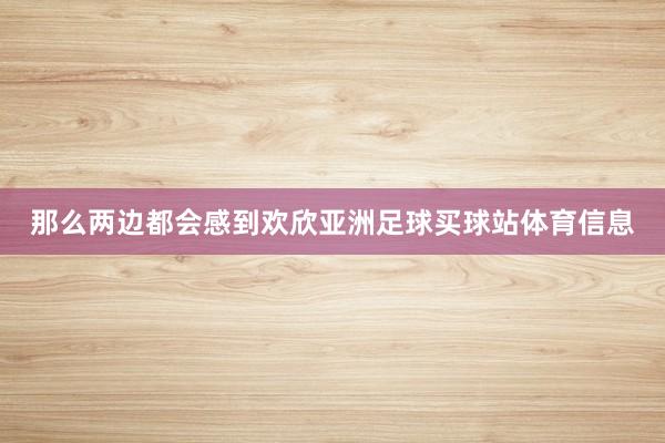 那么两边都会感到欢欣亚洲足球买球站体育信息
