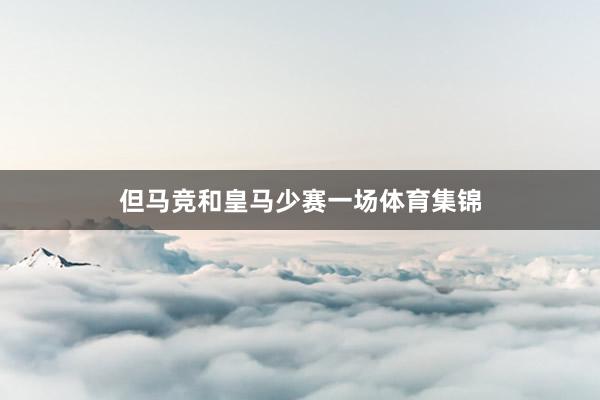 但马竞和皇马少赛一场体育集锦