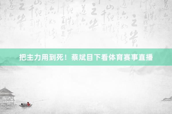 把主力用到死！蔡斌目下看体育赛事直播
