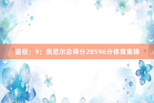 退役；9；奥尼尔总得分28596分体育集锦