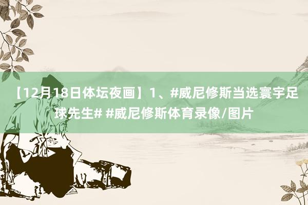 【12月18日体坛夜画】1、#威尼修斯当选寰宇足球先生# #威尼修斯体育录像/图片