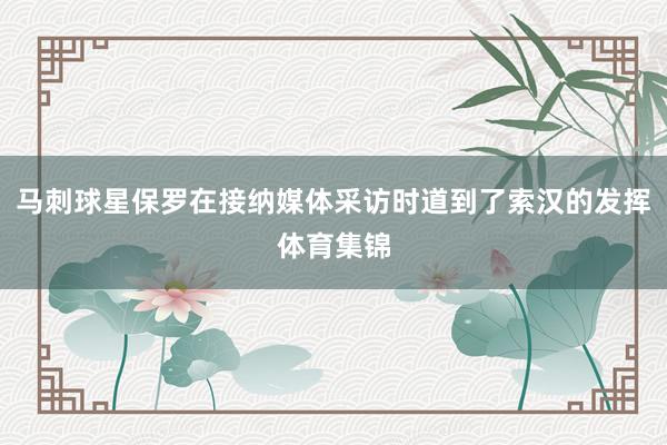马刺球星保罗在接纳媒体采访时道到了索汉的发挥体育集锦