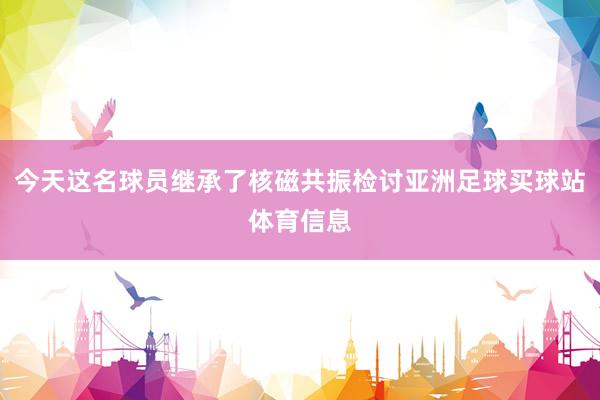 今天这名球员继承了核磁共振检讨亚洲足球买球站体育信息