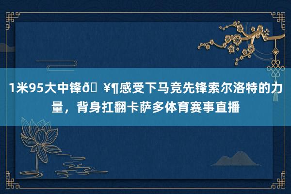 1米95大中锋🥶感受下马竞先锋索尔洛特的力量，背身扛翻卡萨多体育赛事直播