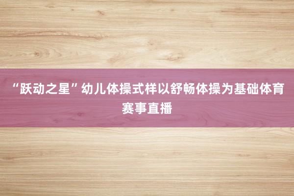 “跃动之星”幼儿体操式样以舒畅体操为基础体育赛事直播