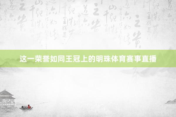这一荣誉如同王冠上的明珠体育赛事直播