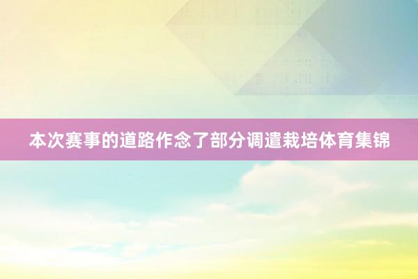 本次赛事的道路作念了部分调遣栽培体育集锦