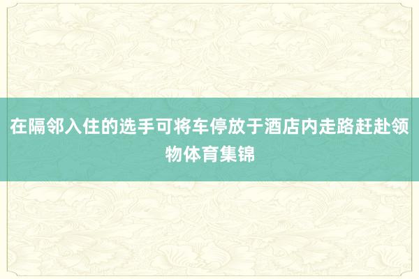 在隔邻入住的选手可将车停放于酒店内走路赶赴领物体育集锦