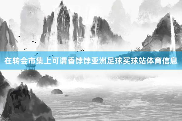 在转会市集上可谓香饽饽亚洲足球买球站体育信息