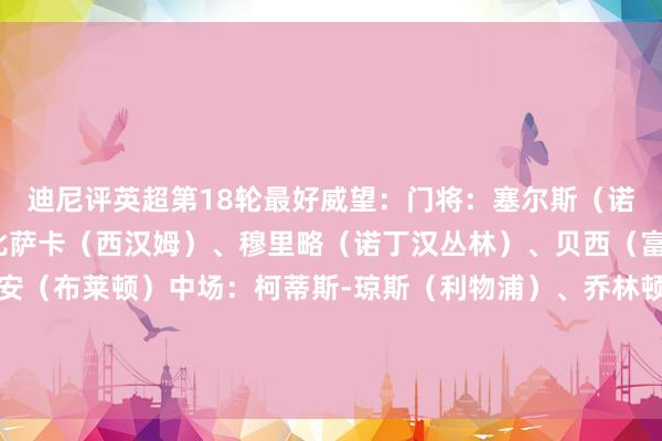 迪尼评英超第18轮最好威望：门将：塞尔斯（诺丁汉丛林）后卫：万-比萨卡（西汉姆）、穆里略（诺丁汉丛林）、贝西（富勒姆）、埃斯图皮尼安（布莱顿）中场：柯蒂斯-琼斯（利物浦）、乔林顿（纽卡）、戈登（纽卡）、库尼亚（狼队）、加克波（利物浦）时尚：伊萨克（纽卡）体育赛事直播