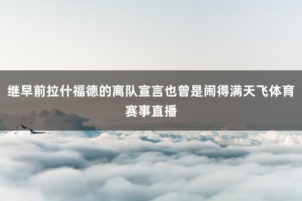继早前拉什福德的离队宣言也曾是闹得满天飞体育赛事直播