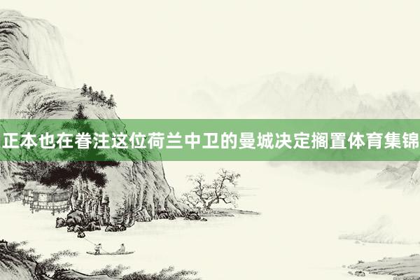正本也在眷注这位荷兰中卫的曼城决定搁置体育集锦