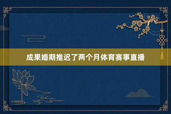 成果婚期推迟了两个月体育赛事直播