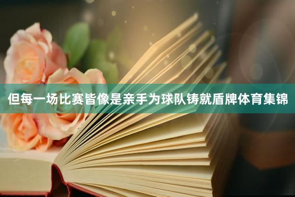 但每一场比赛皆像是亲手为球队铸就盾牌体育集锦