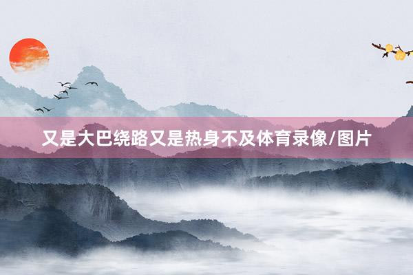又是大巴绕路又是热身不及体育录像/图片