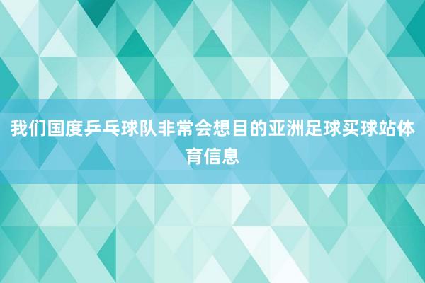 我们国度乒乓球队非常会想目的亚洲足球买球站体育信息