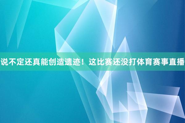 说不定还真能创造遗迹！这比赛还没打体育赛事直播