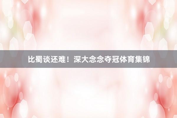 比蜀谈还难！深大念念夺冠体育集锦
