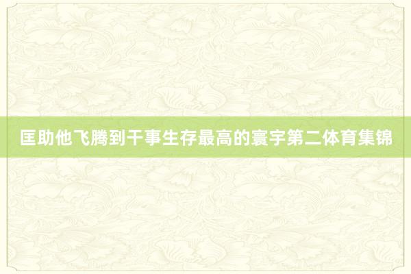 匡助他飞腾到干事生存最高的寰宇第二体育集锦