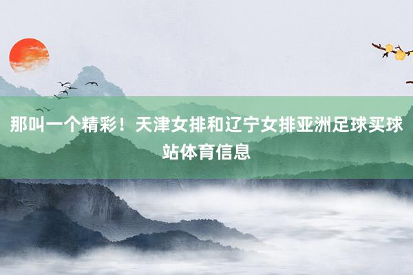 那叫一个精彩！天津女排和辽宁女排亚洲足球买球站体育信息