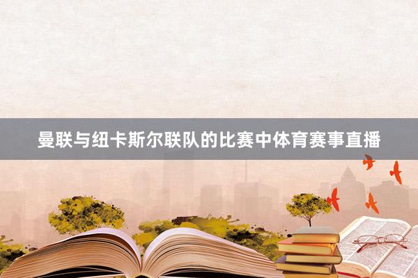 曼联与纽卡斯尔联队的比赛中体育赛事直播