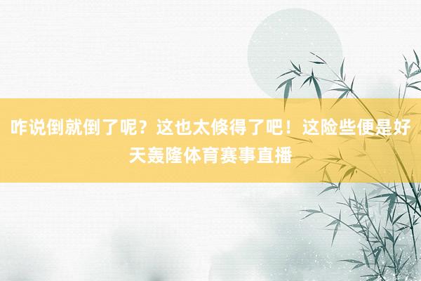 咋说倒就倒了呢？这也太倏得了吧！这险些便是好天轰隆体育赛事直播