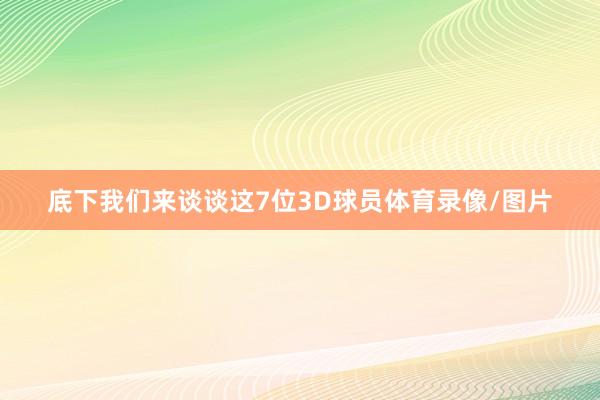 底下我们来谈谈这7位3D球员体育录像/图片