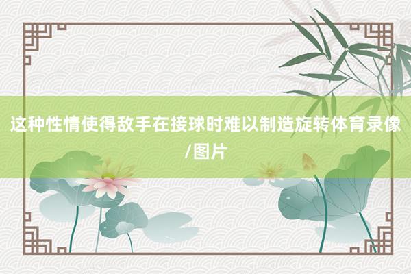 这种性情使得敌手在接球时难以制造旋转体育录像/图片