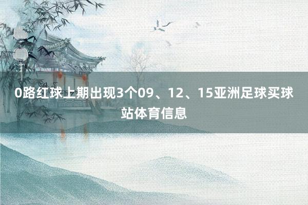 0路红球上期出现3个09、12、15亚洲足球买球站体育信息