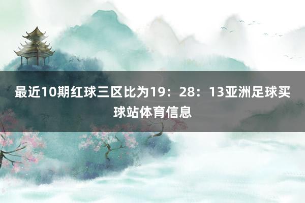 最近10期红球三区比为19：28：13亚洲足球买球站体育信息