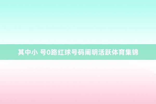 其中小 号0路红球号码阐明活跃体育集锦