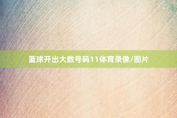 蓝球开出大数号码11体育录像/图片