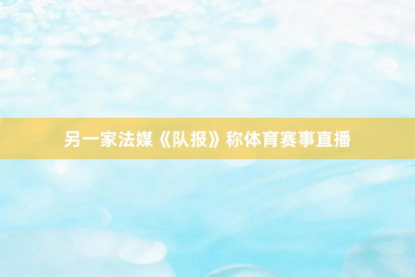 另一家法媒《队报》称体育赛事直播