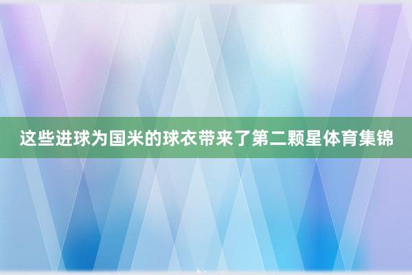 这些进球为国米的球衣带来了第二颗星体育集锦
