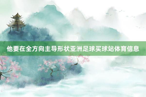 他要在全方向主导形状亚洲足球买球站体育信息