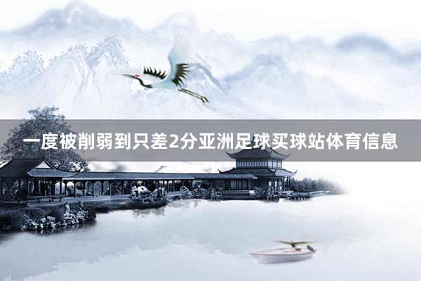 一度被削弱到只差2分亚洲足球买球站体育信息