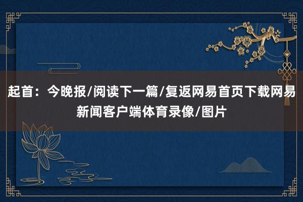 起首：今晚报/阅读下一篇/复返网易首页下载网易新闻客户端体育录像/图片