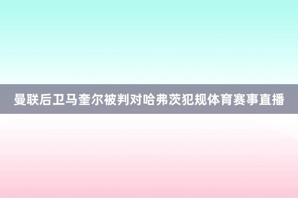 曼联后卫马奎尔被判对哈弗茨犯规体育赛事直播