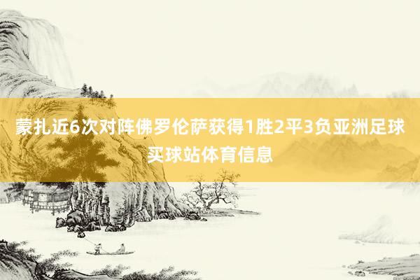 蒙扎近6次对阵佛罗伦萨获得1胜2平3负亚洲足球买球站体育信息