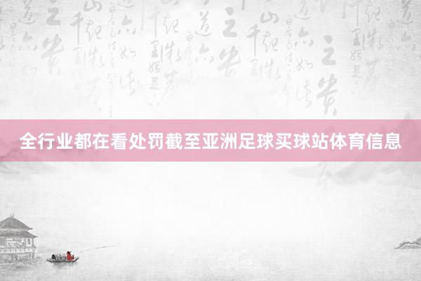 全行业都在看处罚截至亚洲足球买球站体育信息