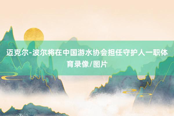 迈克尔-波尔将在中国游水协会担任守护人一职体育录像/图片