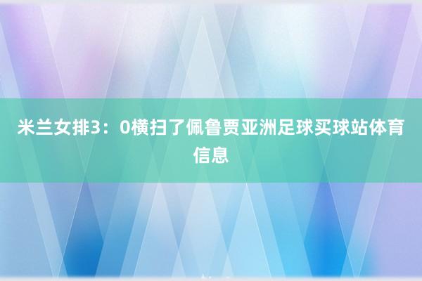 米兰女排3：0横扫了佩鲁贾亚洲足球买球站体育信息