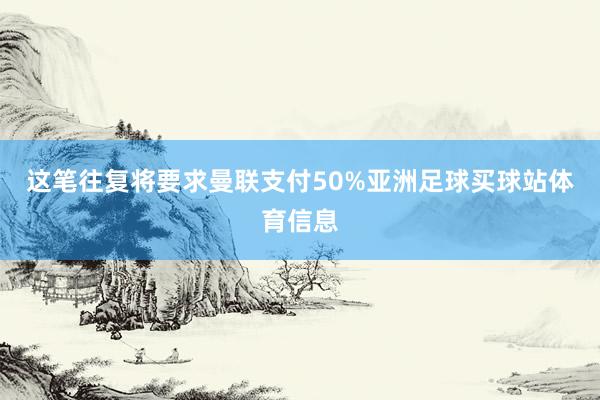 这笔往复将要求曼联支付50%亚洲足球买球站体育信息