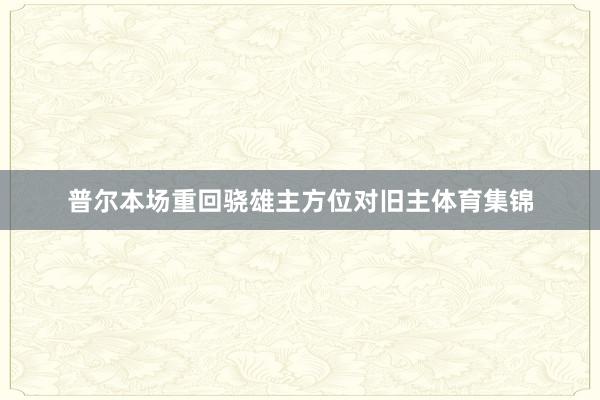 普尔本场重回骁雄主方位对旧主体育集锦