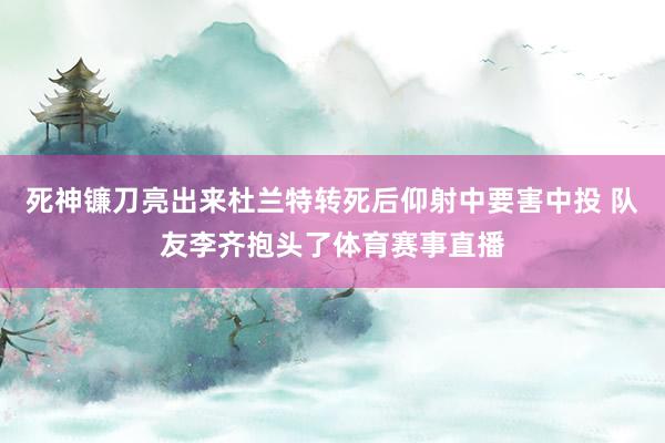 死神镰刀亮出来杜兰特转死后仰射中要害中投 队友李齐抱头了体育赛事直播