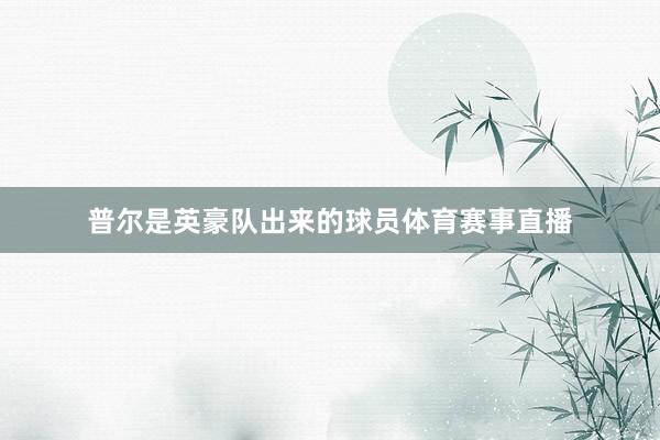 普尔是英豪队出来的球员体育赛事直播