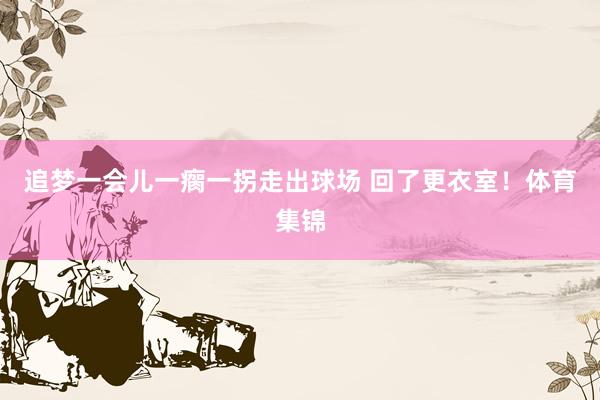 追梦一会儿一瘸一拐走出球场 回了更衣室！体育集锦