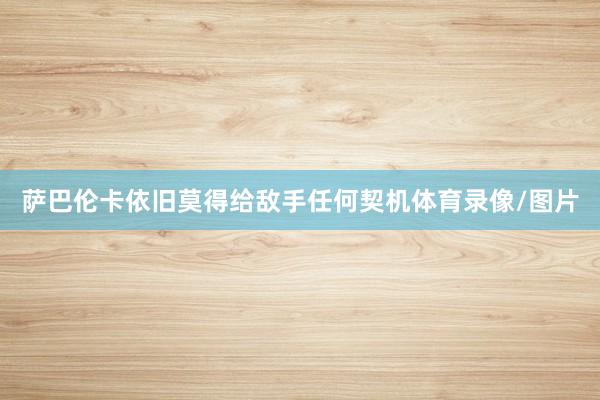 萨巴伦卡依旧莫得给敌手任何契机体育录像/图片