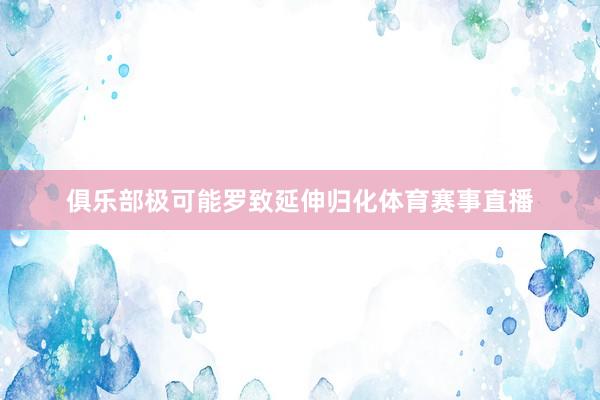 俱乐部极可能罗致延伸归化体育赛事直播
