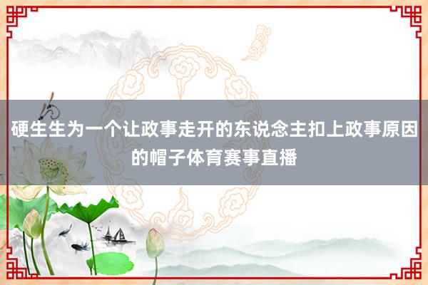 硬生生为一个让政事走开的东说念主扣上政事原因的帽子体育赛事直播